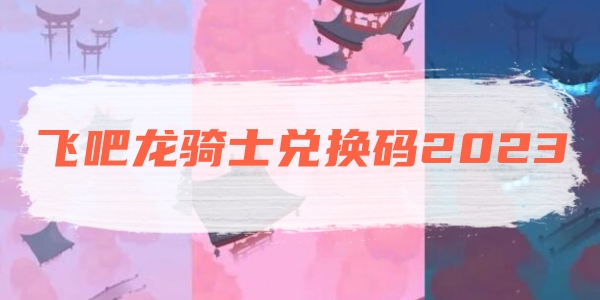 飞吧龙骑士兑换码最新2023