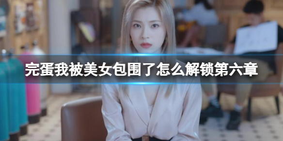 完蛋我被美女包围了第六章怎么开