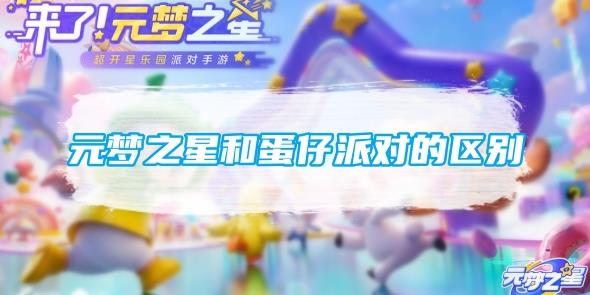 元梦之星和蛋仔派对有什么区别